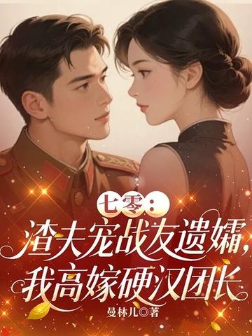 七零:渣夫宠战友遗孀,我高嫁硬汉团长 七零:渣夫宠战友遗孀,我高嫁硬汉团长