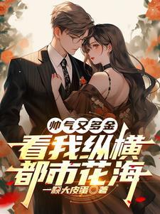 帅气又多金,看我纵横都市花海 帅气又多金,看我纵横都市花海