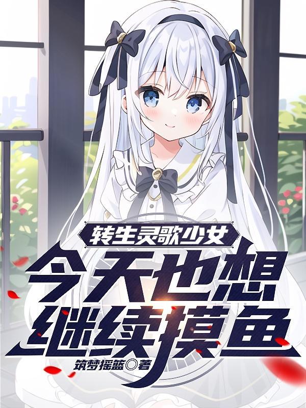 转生灵歌少女,今天也想继续摸鱼 转生灵歌少女,今天也想继续摸鱼